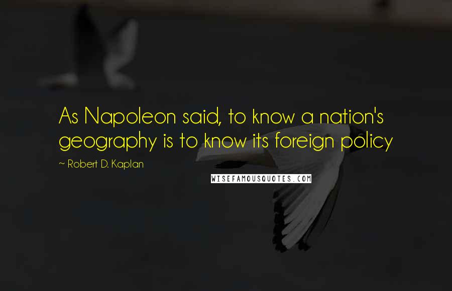 Robert D. Kaplan Quotes: As Napoleon said, to know a nation's geography is to know its foreign policy