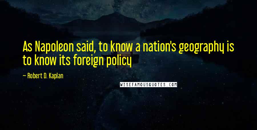 Robert D. Kaplan Quotes: As Napoleon said, to know a nation's geography is to know its foreign policy