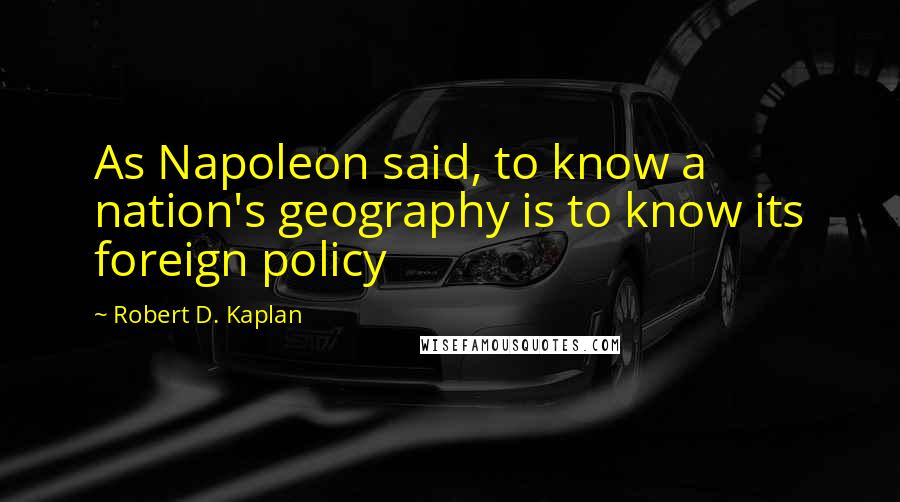 Robert D. Kaplan Quotes: As Napoleon said, to know a nation's geography is to know its foreign policy