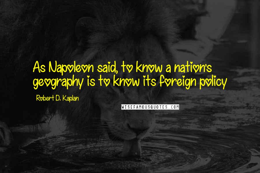 Robert D. Kaplan Quotes: As Napoleon said, to know a nation's geography is to know its foreign policy