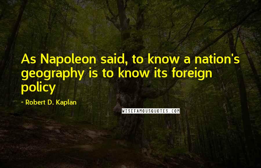 Robert D. Kaplan Quotes: As Napoleon said, to know a nation's geography is to know its foreign policy