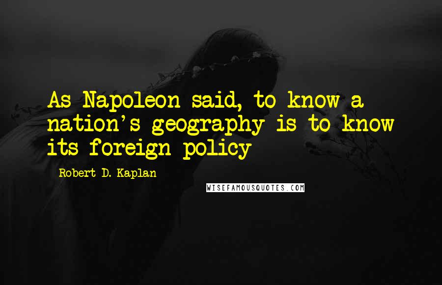 Robert D. Kaplan Quotes: As Napoleon said, to know a nation's geography is to know its foreign policy