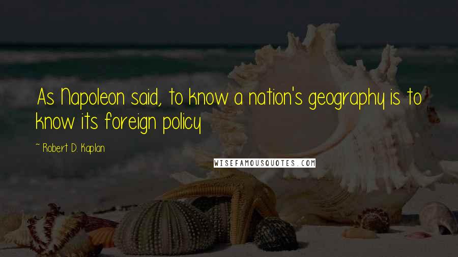 Robert D. Kaplan Quotes: As Napoleon said, to know a nation's geography is to know its foreign policy