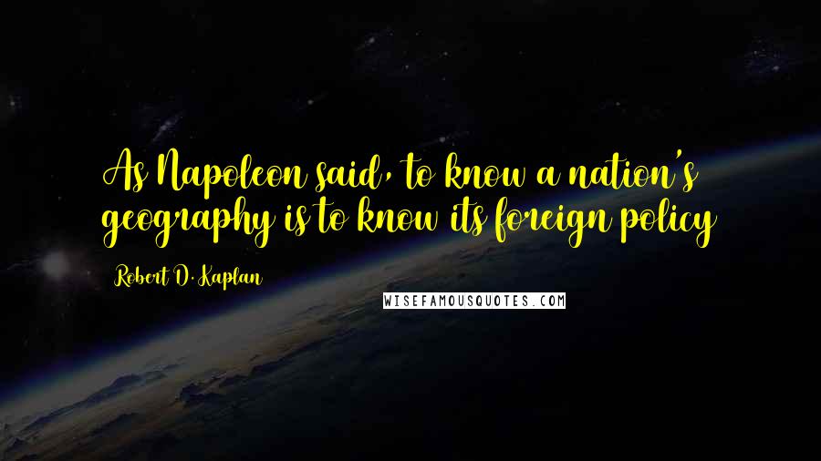 Robert D. Kaplan Quotes: As Napoleon said, to know a nation's geography is to know its foreign policy