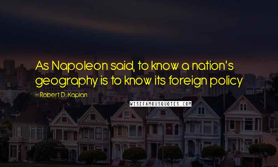 Robert D. Kaplan Quotes: As Napoleon said, to know a nation's geography is to know its foreign policy