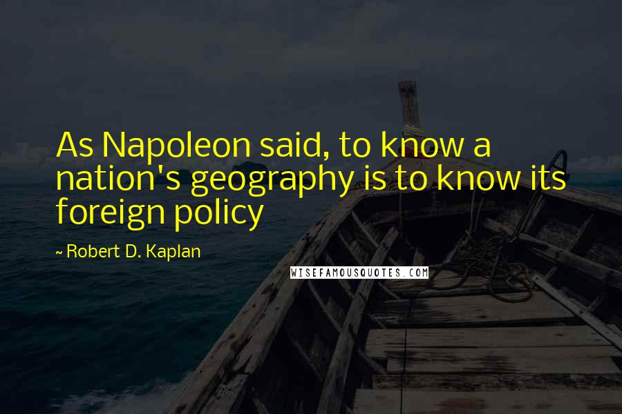 Robert D. Kaplan Quotes: As Napoleon said, to know a nation's geography is to know its foreign policy