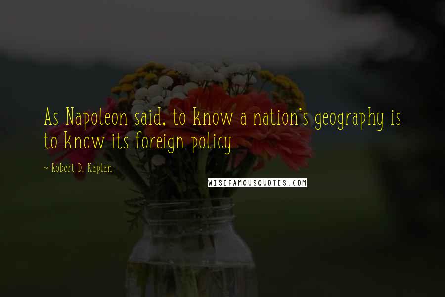 Robert D. Kaplan Quotes: As Napoleon said, to know a nation's geography is to know its foreign policy