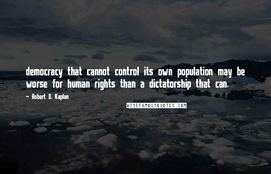 Robert D. Kaplan Quotes: democracy that cannot control its own population may be worse for human rights than a dictatorship that can.