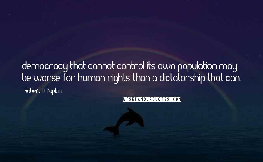 Robert D. Kaplan Quotes: democracy that cannot control its own population may be worse for human rights than a dictatorship that can.