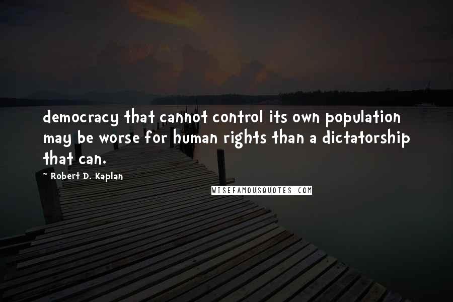 Robert D. Kaplan Quotes: democracy that cannot control its own population may be worse for human rights than a dictatorship that can.