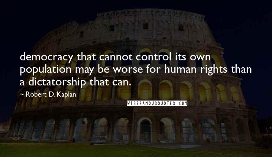 Robert D. Kaplan Quotes: democracy that cannot control its own population may be worse for human rights than a dictatorship that can.