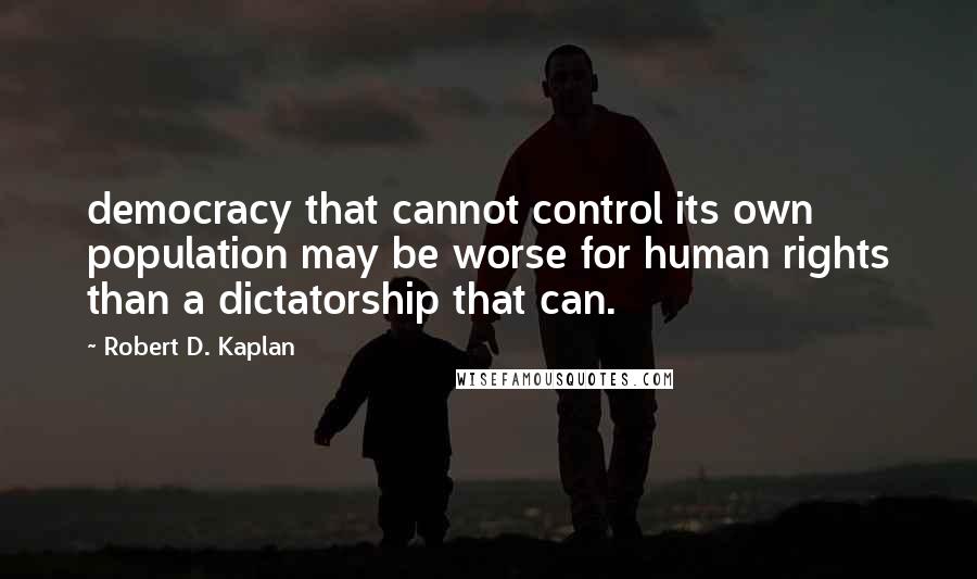 Robert D. Kaplan Quotes: democracy that cannot control its own population may be worse for human rights than a dictatorship that can.