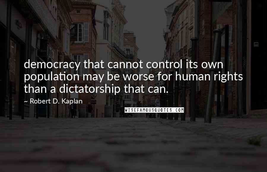 Robert D. Kaplan Quotes: democracy that cannot control its own population may be worse for human rights than a dictatorship that can.