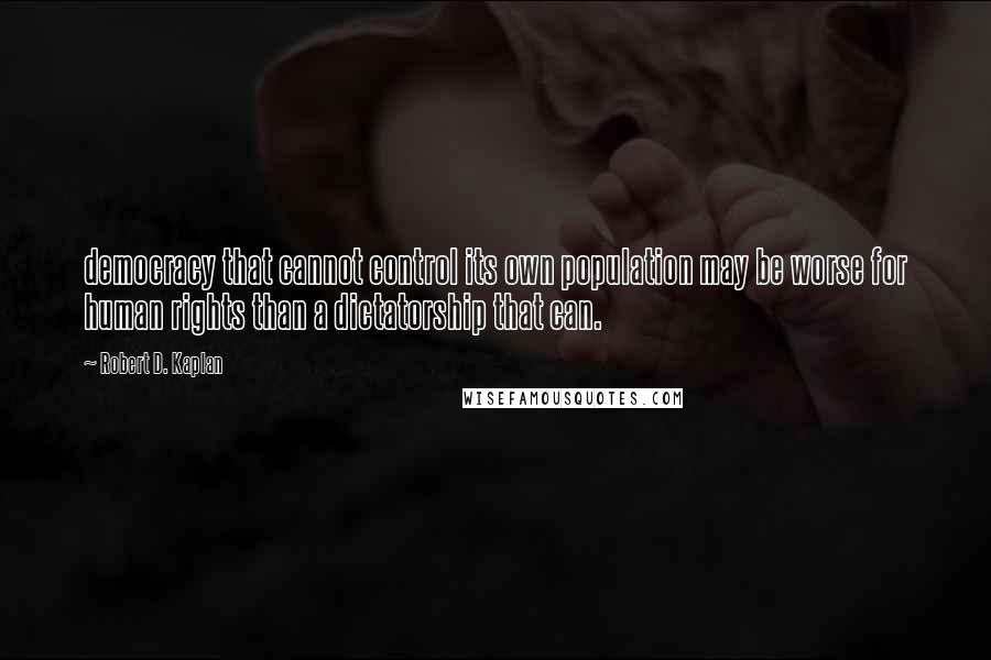 Robert D. Kaplan Quotes: democracy that cannot control its own population may be worse for human rights than a dictatorship that can.
