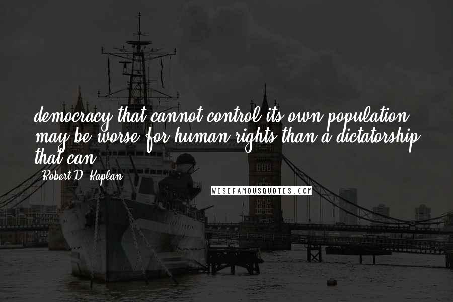 Robert D. Kaplan Quotes: democracy that cannot control its own population may be worse for human rights than a dictatorship that can.