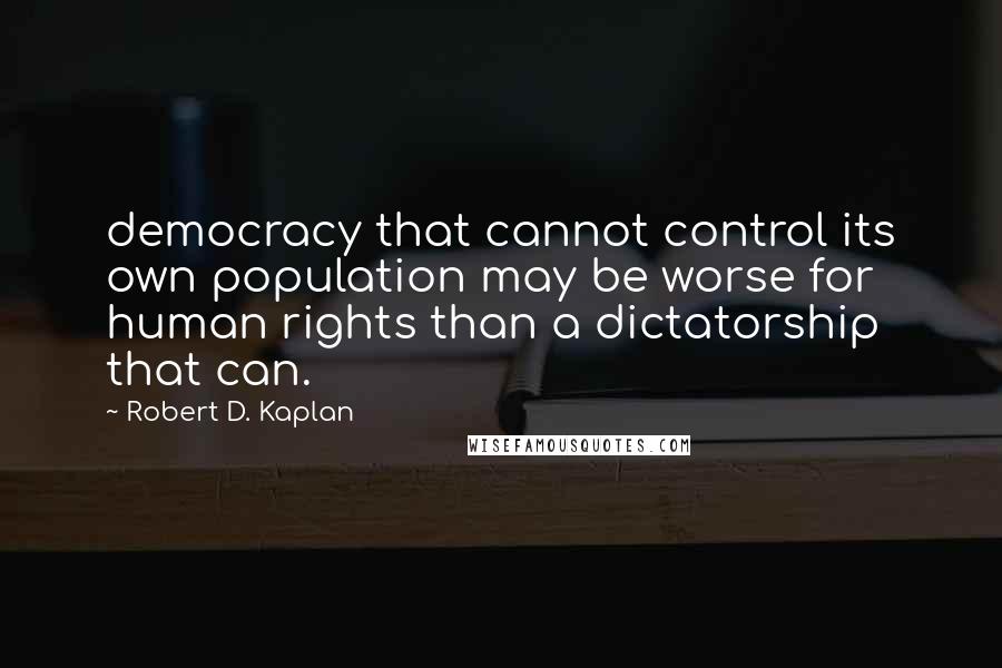 Robert D. Kaplan Quotes: democracy that cannot control its own population may be worse for human rights than a dictatorship that can.