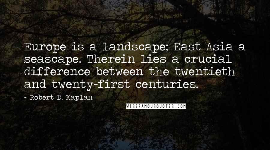 Robert D. Kaplan Quotes: Europe is a landscape; East Asia a seascape. Therein lies a crucial difference between the twentieth and twenty-first centuries.