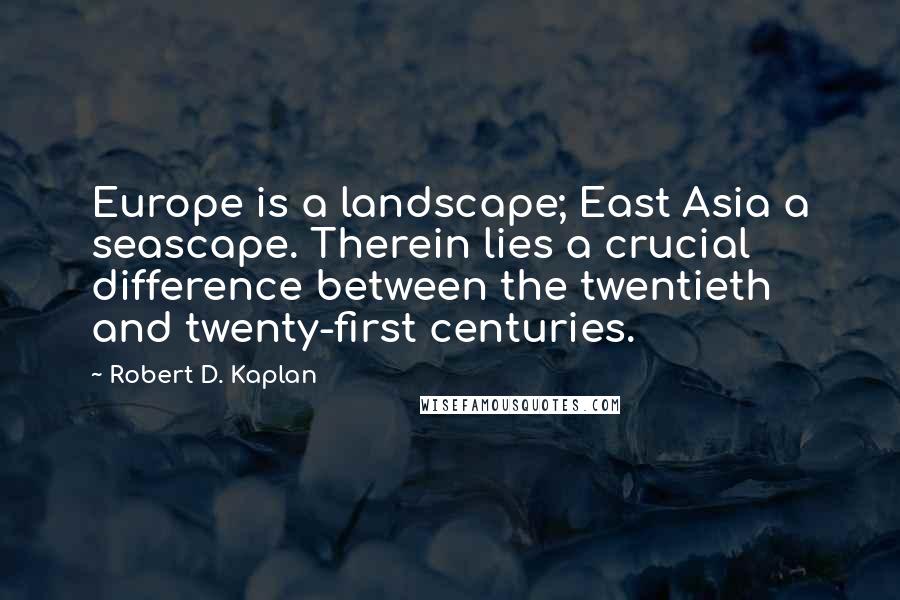 Robert D. Kaplan Quotes: Europe is a landscape; East Asia a seascape. Therein lies a crucial difference between the twentieth and twenty-first centuries.