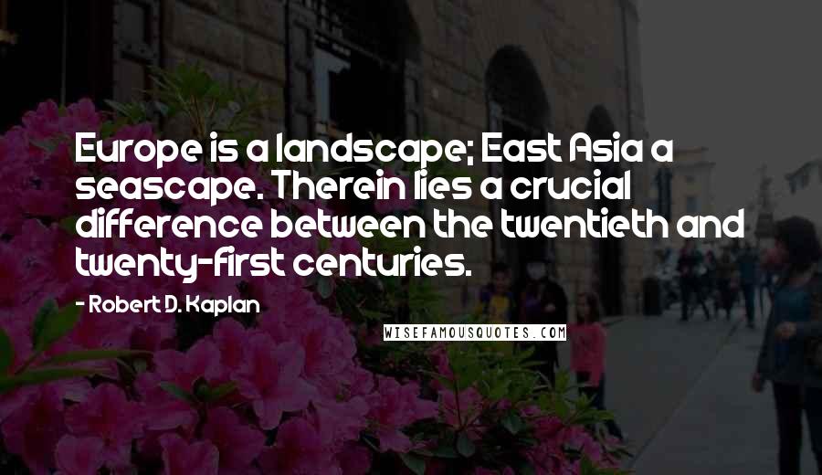 Robert D. Kaplan Quotes: Europe is a landscape; East Asia a seascape. Therein lies a crucial difference between the twentieth and twenty-first centuries.