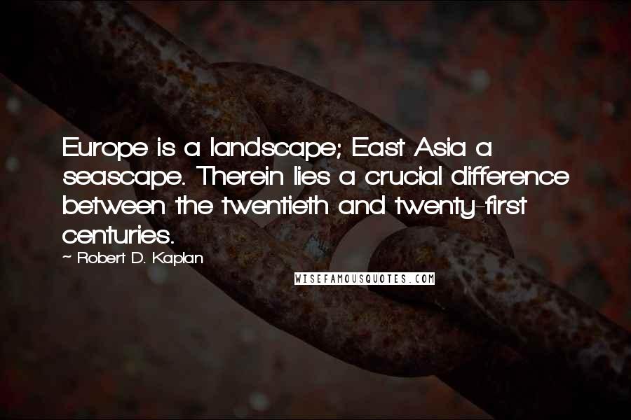 Robert D. Kaplan Quotes: Europe is a landscape; East Asia a seascape. Therein lies a crucial difference between the twentieth and twenty-first centuries.