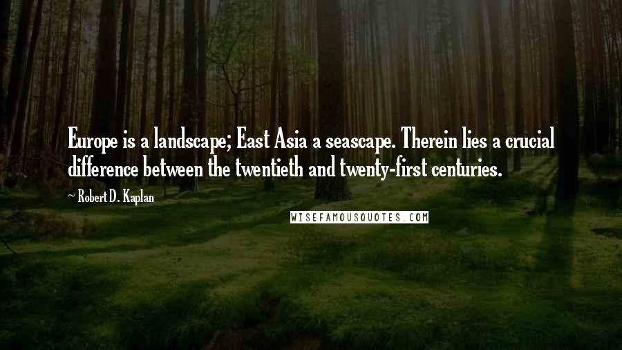 Robert D. Kaplan Quotes: Europe is a landscape; East Asia a seascape. Therein lies a crucial difference between the twentieth and twenty-first centuries.