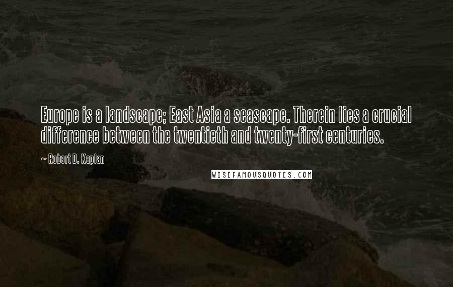 Robert D. Kaplan Quotes: Europe is a landscape; East Asia a seascape. Therein lies a crucial difference between the twentieth and twenty-first centuries.