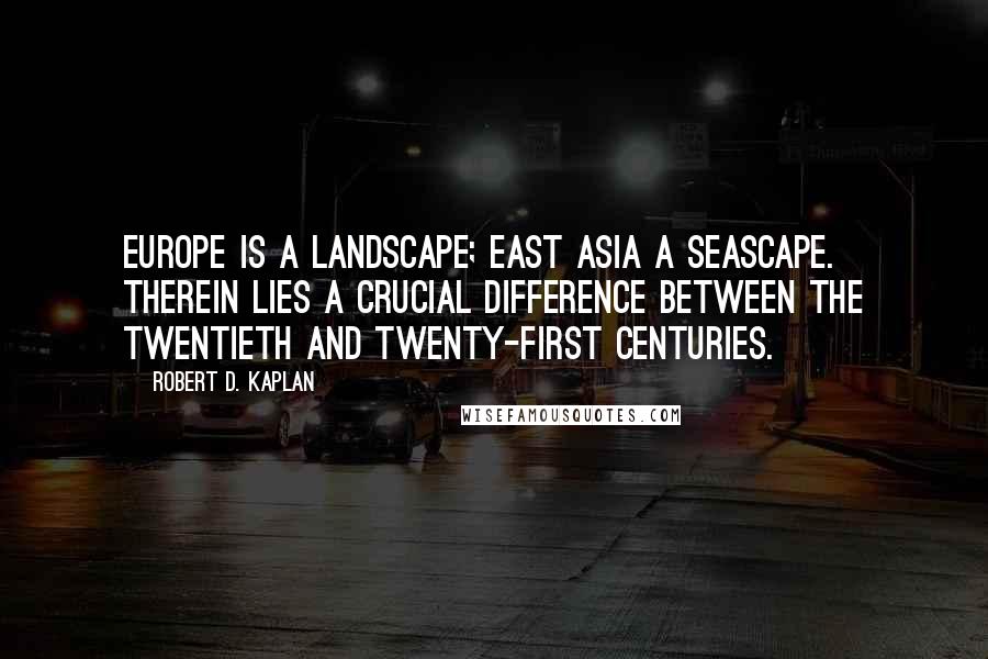 Robert D. Kaplan Quotes: Europe is a landscape; East Asia a seascape. Therein lies a crucial difference between the twentieth and twenty-first centuries.