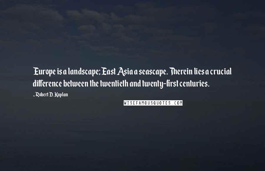 Robert D. Kaplan Quotes: Europe is a landscape; East Asia a seascape. Therein lies a crucial difference between the twentieth and twenty-first centuries.
