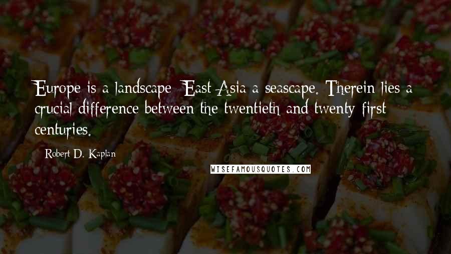 Robert D. Kaplan Quotes: Europe is a landscape; East Asia a seascape. Therein lies a crucial difference between the twentieth and twenty-first centuries.
