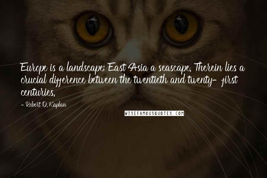 Robert D. Kaplan Quotes: Europe is a landscape; East Asia a seascape. Therein lies a crucial difference between the twentieth and twenty-first centuries.