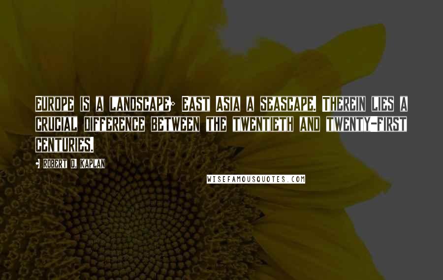 Robert D. Kaplan Quotes: Europe is a landscape; East Asia a seascape. Therein lies a crucial difference between the twentieth and twenty-first centuries.