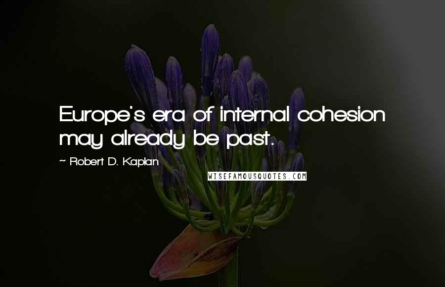 Robert D. Kaplan Quotes: Europe's era of internal cohesion may already be past.