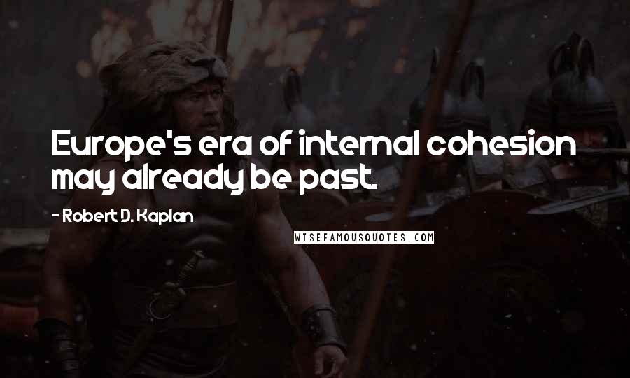 Robert D. Kaplan Quotes: Europe's era of internal cohesion may already be past.