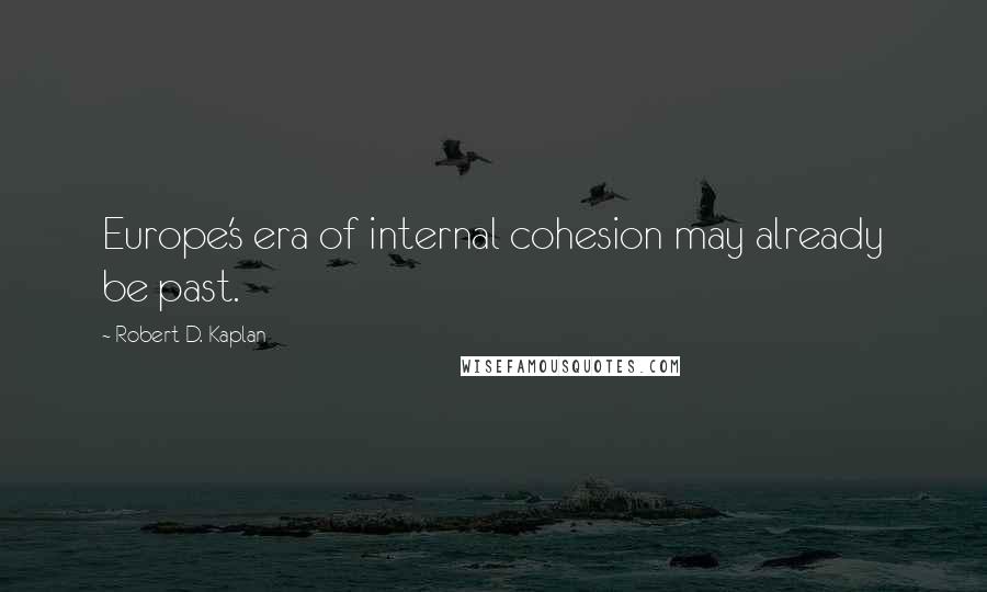 Robert D. Kaplan Quotes: Europe's era of internal cohesion may already be past.