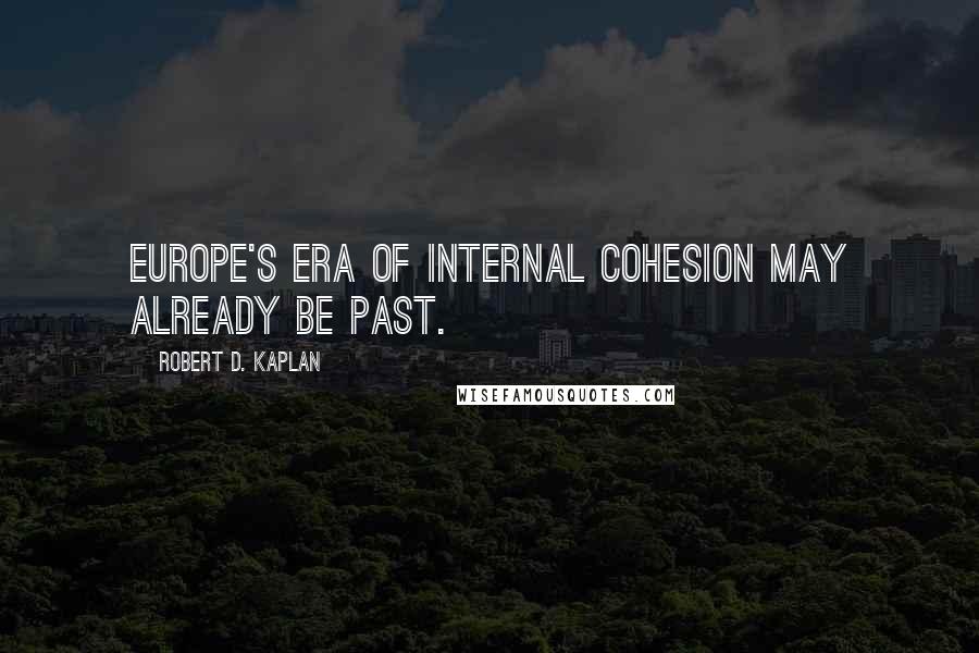 Robert D. Kaplan Quotes: Europe's era of internal cohesion may already be past.