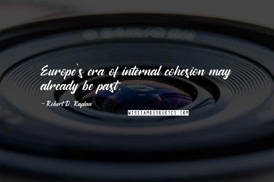 Robert D. Kaplan Quotes: Europe's era of internal cohesion may already be past.