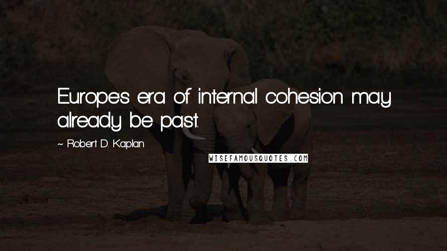 Robert D. Kaplan Quotes: Europe's era of internal cohesion may already be past.