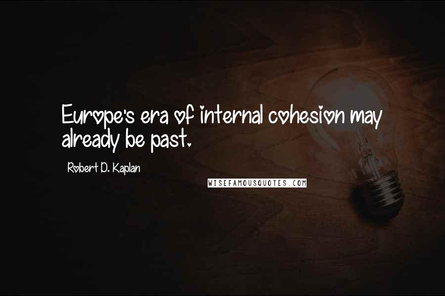 Robert D. Kaplan Quotes: Europe's era of internal cohesion may already be past.