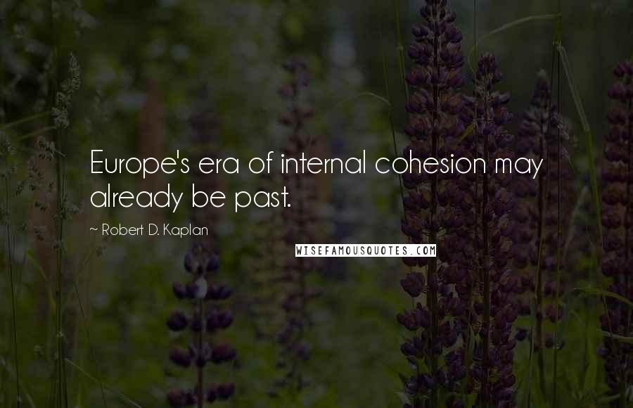 Robert D. Kaplan Quotes: Europe's era of internal cohesion may already be past.