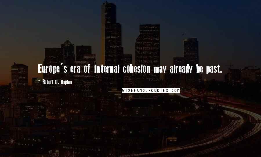 Robert D. Kaplan Quotes: Europe's era of internal cohesion may already be past.