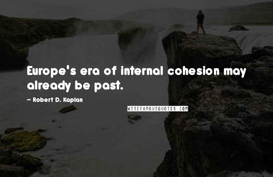 Robert D. Kaplan Quotes: Europe's era of internal cohesion may already be past.