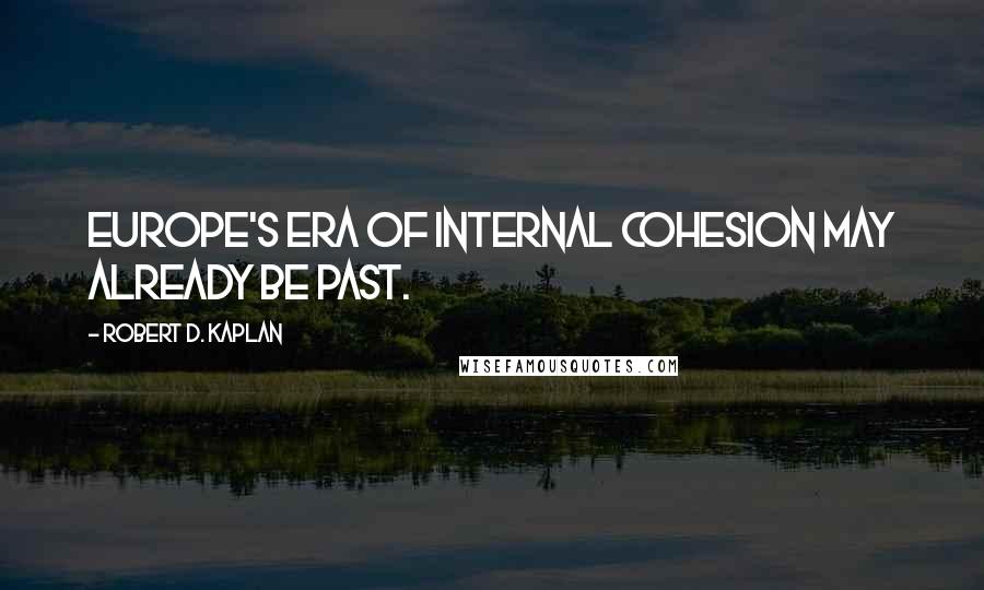 Robert D. Kaplan Quotes: Europe's era of internal cohesion may already be past.