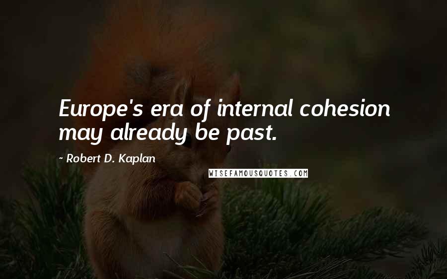 Robert D. Kaplan Quotes: Europe's era of internal cohesion may already be past.