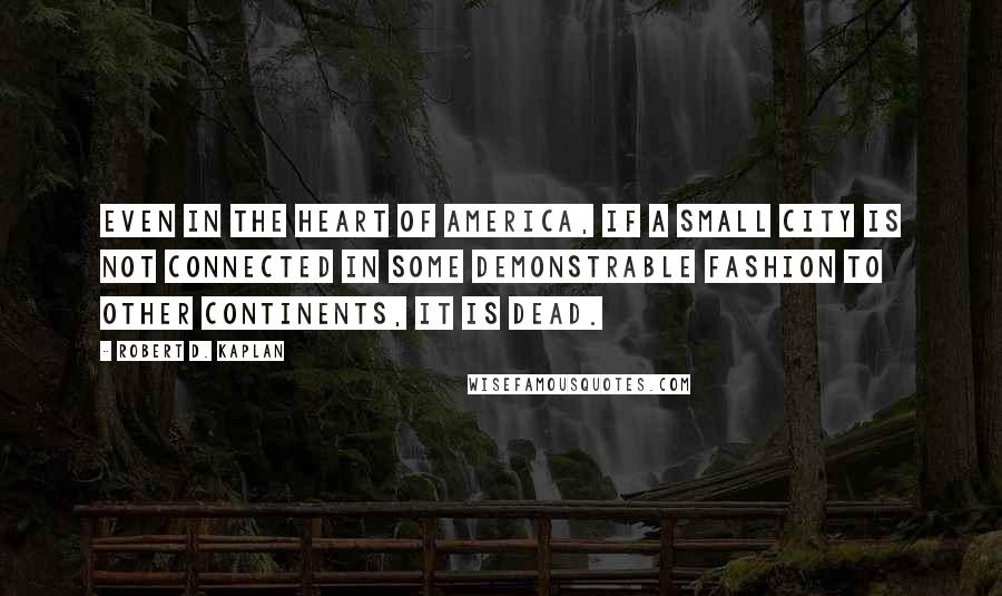 Robert D. Kaplan Quotes: Even in the heart of America, if a small city is not connected in some demonstrable fashion to other continents, it is dead.