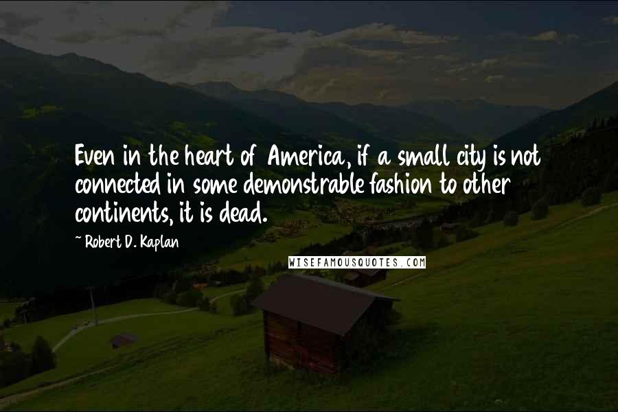 Robert D. Kaplan Quotes: Even in the heart of America, if a small city is not connected in some demonstrable fashion to other continents, it is dead.