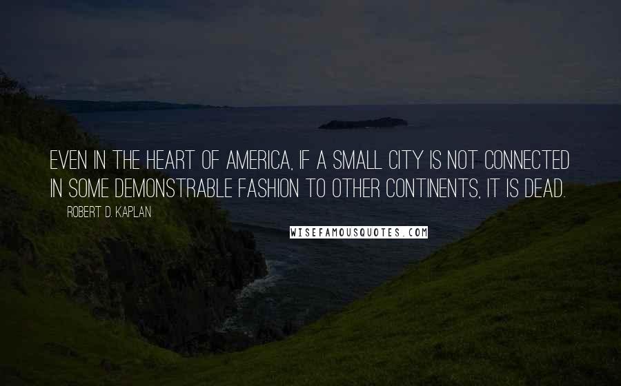 Robert D. Kaplan Quotes: Even in the heart of America, if a small city is not connected in some demonstrable fashion to other continents, it is dead.