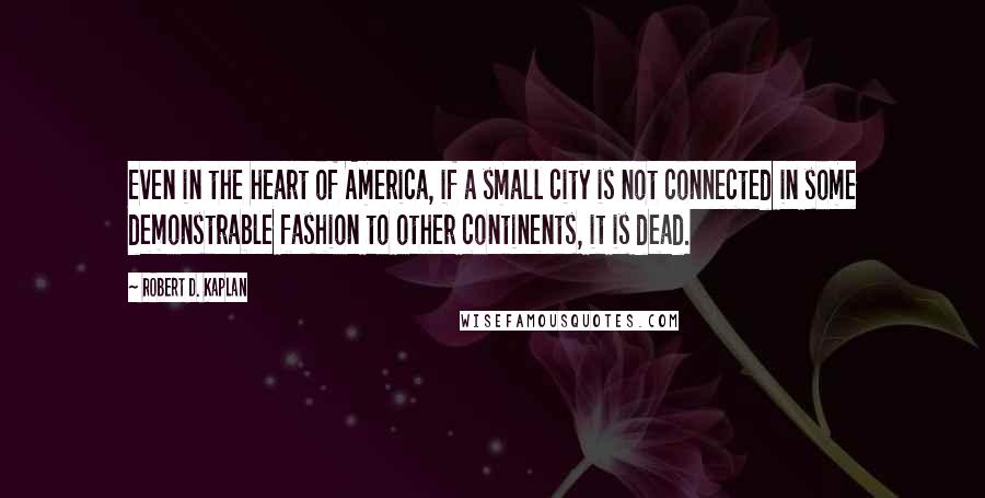 Robert D. Kaplan Quotes: Even in the heart of America, if a small city is not connected in some demonstrable fashion to other continents, it is dead.