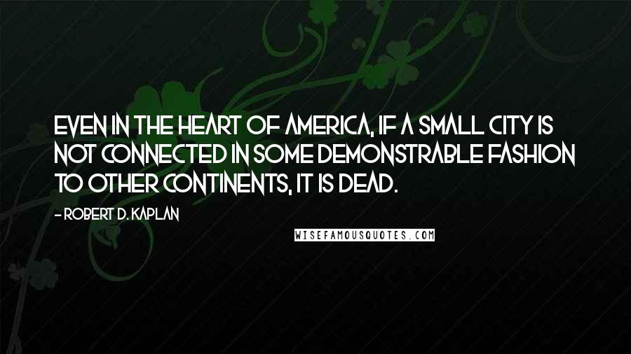 Robert D. Kaplan Quotes: Even in the heart of America, if a small city is not connected in some demonstrable fashion to other continents, it is dead.