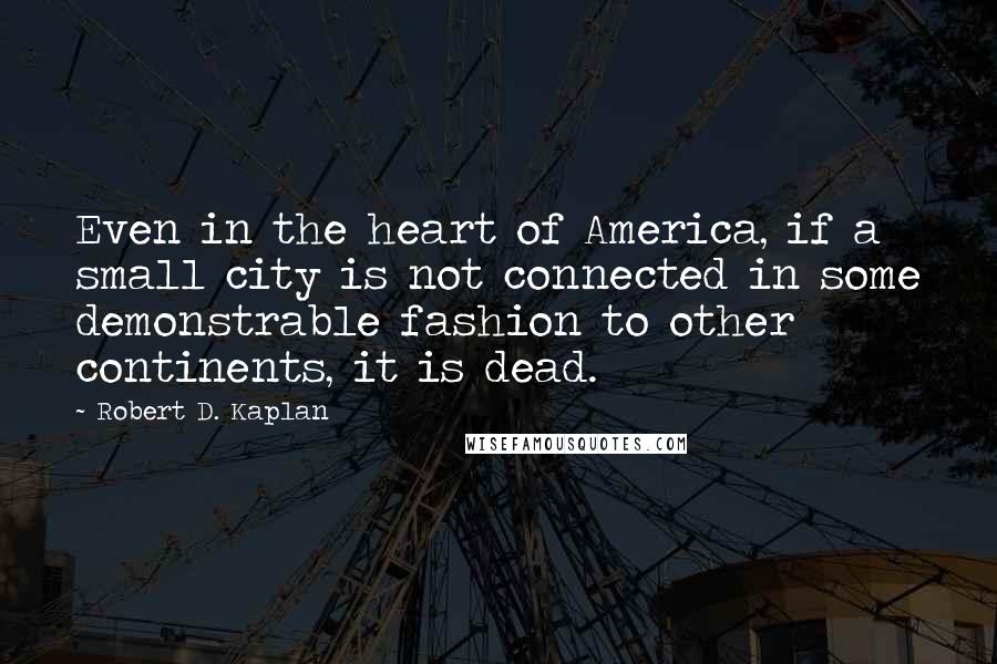 Robert D. Kaplan Quotes: Even in the heart of America, if a small city is not connected in some demonstrable fashion to other continents, it is dead.