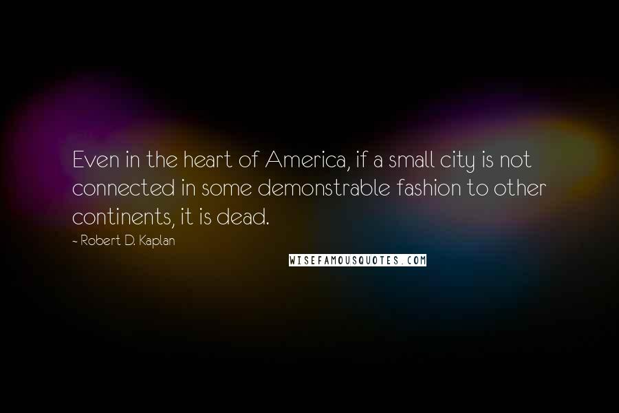 Robert D. Kaplan Quotes: Even in the heart of America, if a small city is not connected in some demonstrable fashion to other continents, it is dead.